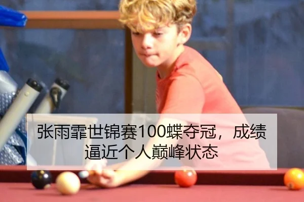张雨霏世锦赛100蝶夺冠，成绩逼近个人巅峰状态