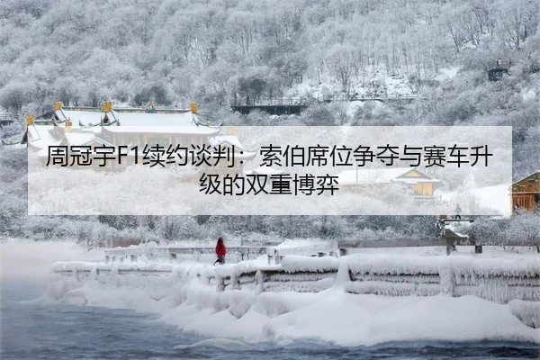 周冠宇F1续约谈判：索伯席位争夺与赛车升级的双重博弈