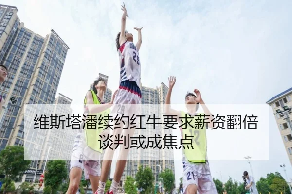 维斯塔潘续约红牛要求薪资翻倍 谈判或成焦点
