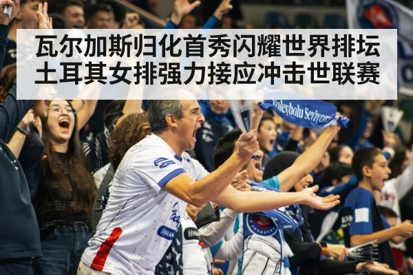 瓦尔加斯归化首秀闪耀世界排坛 土耳其女排强力接应冲击世联赛