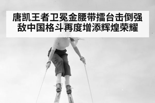 唐凯王者卫冕金腰带擂台击倒强敌中国格斗再度增添辉煌荣耀