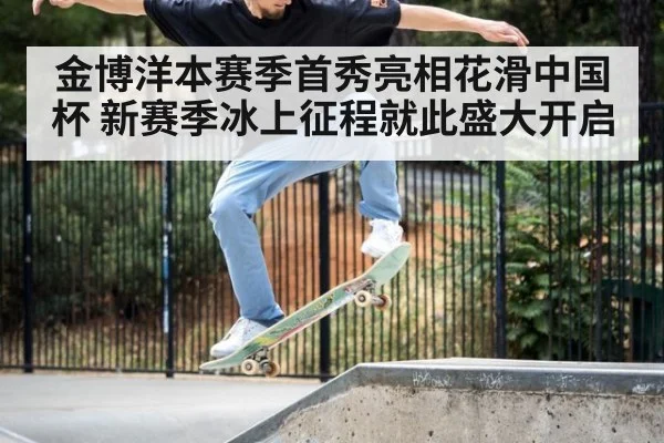 金博洋本赛季首秀亮相花滑中国杯 新赛季冰上征程就此盛大开启